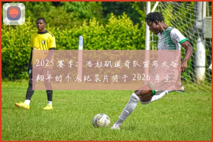 2025 赛季：洛杉矶道奇队宣布大谷翔平的个人纪录片将于 2026 年全球首映
