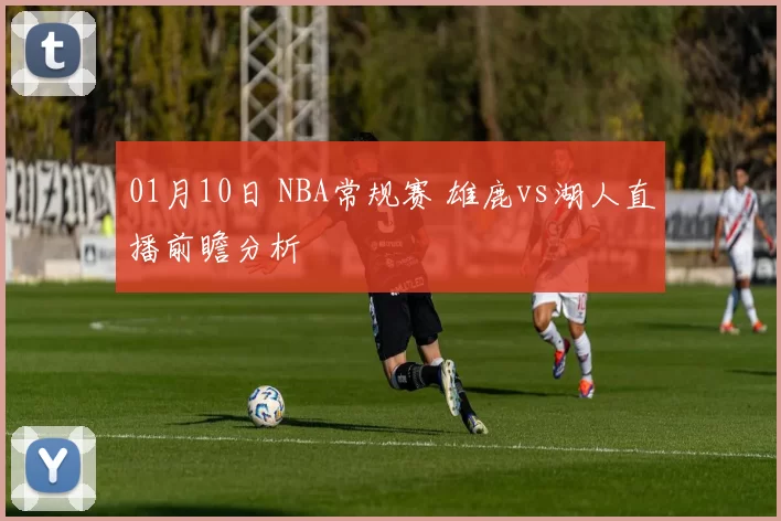 01月10日 NBA常规赛 雄鹿vs湖人直播前瞻分析