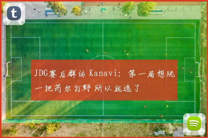 JDG赛后群访 Kanavi：第一局想玩一把芮尔打野 所以就选了