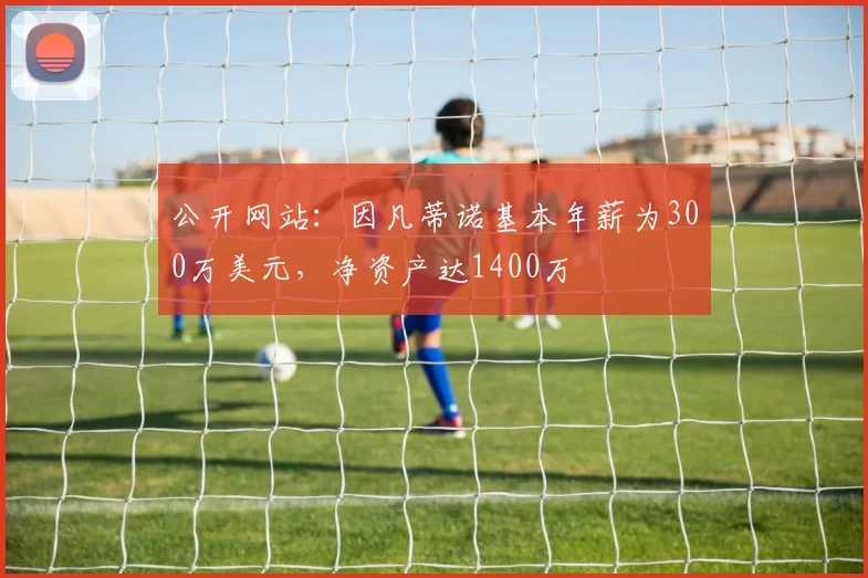 公开网站：因凡蒂诺基本年薪为300万美元，净资产达1400万