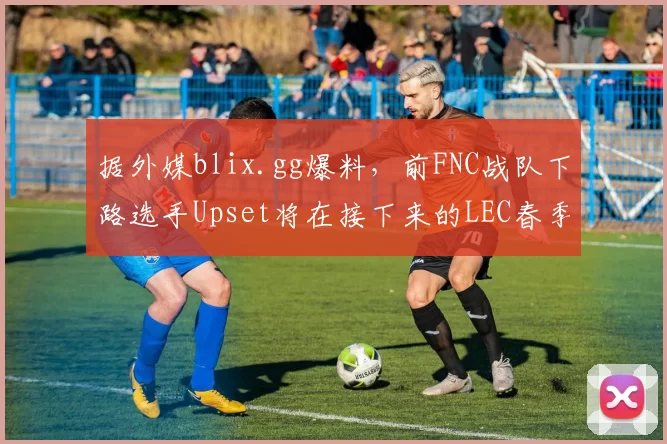 据外媒blix.gg爆料，前FNC战队下路选手Upset将在接下来的LEC春季赛成为VIT战队新的首发AD