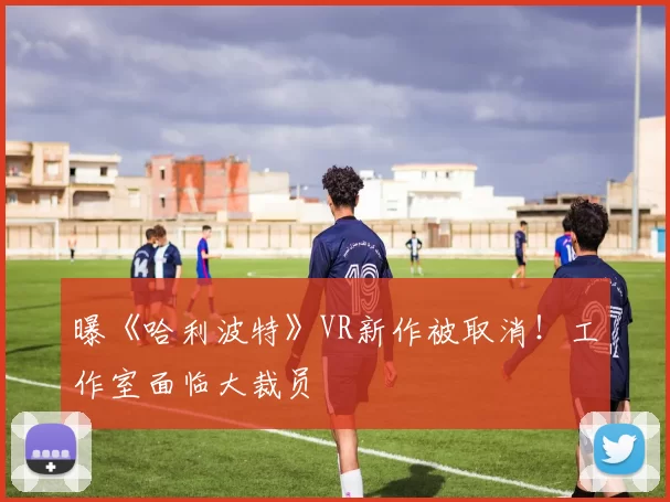 曝《哈利波特》VR新作被取消！工作室面临大裁员