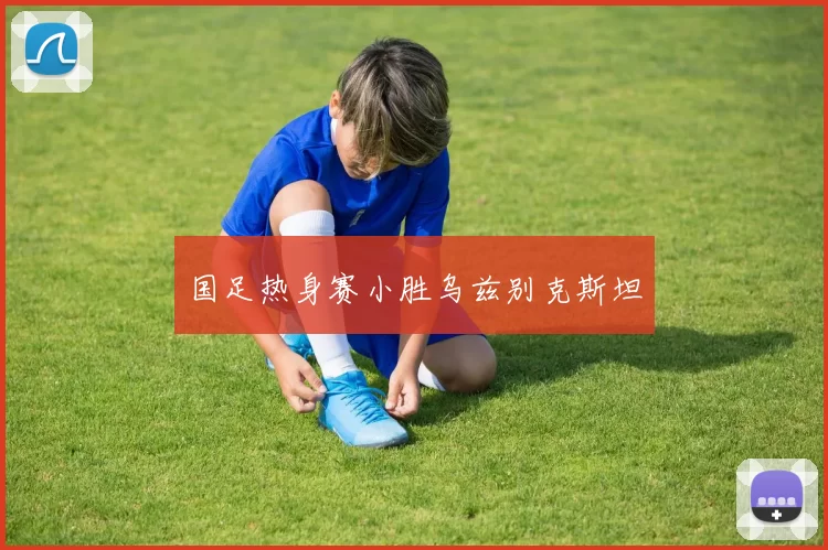 国足热身赛小胜乌兹别克斯坦