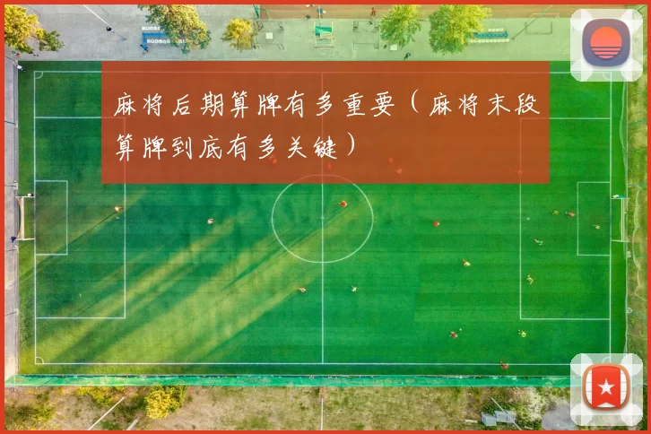 麻将后期算牌有多重要（麻将末段算牌到底有多关键）