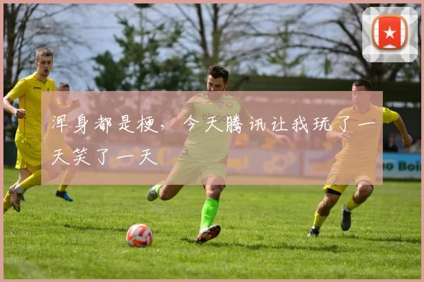 浑身都是梗，今天腾讯让我玩了一天笑了一天