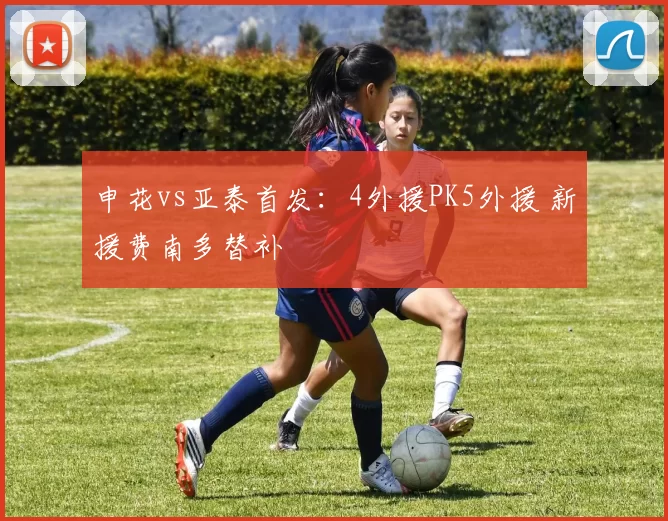 申花vs亚泰首发：4外援PK5外援 新援费南多替补