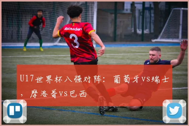 U17世界杯八强对阵：葡萄牙vs瑞士，摩洛哥vs巴西