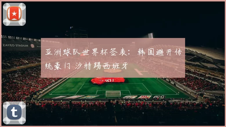 亚洲球队世界杯签表：韩国避开传统豪门 沙特踢西班牙