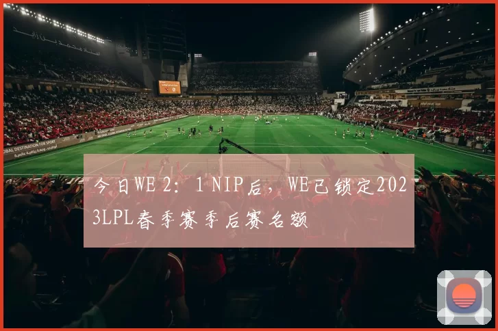 今日WE 2：1 NIP后，WE已锁定2023LPL春季赛季后赛名额