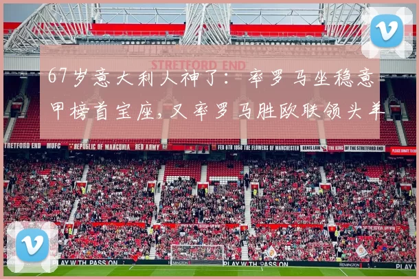 67岁意大利人神了：率罗马坐稳意甲榜首宝座,又率罗马胜欧联领头羊