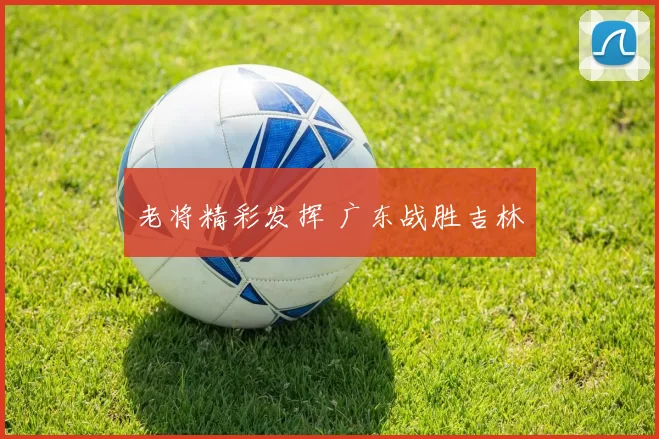 老将精彩发挥 广东战胜吉林