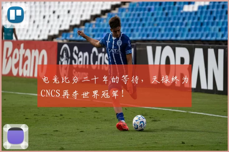 电竞比分二十年的等待，天禄终为CNCS再夺世界冠军！