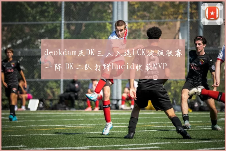 deokdam及DK三人入选LCK次级联赛一阵 DK二队打野Lucid收获MVP