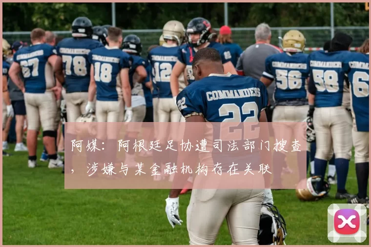 阿媒：阿根廷足协遭司法部门搜查，涉嫌与某金融机构存在关联