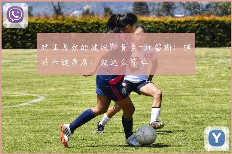 对亚马尔的建议？费兰-托雷斯：理疗和健身房，就这么简单