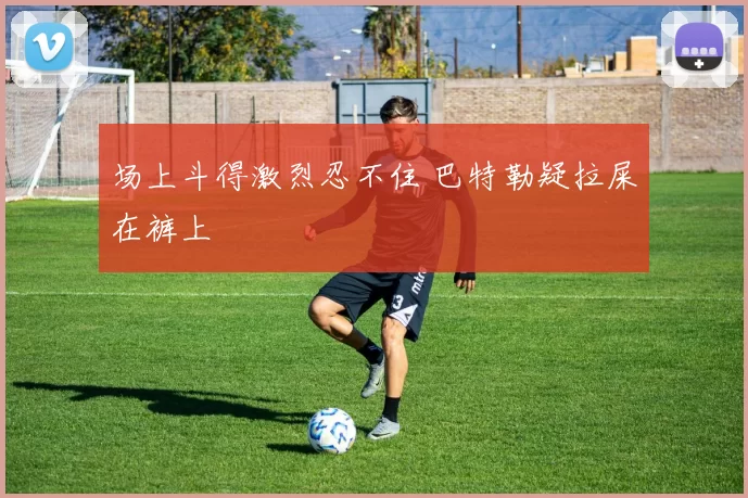 场上斗得激烈忍不住 巴特勒疑拉屎在裤上