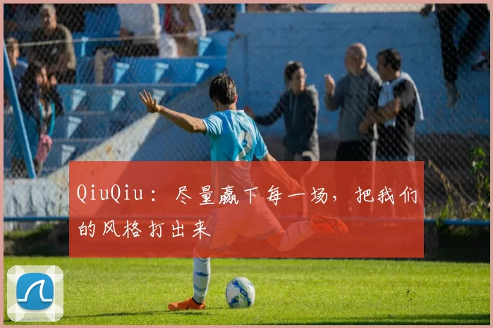 QiuQiu ：尽量赢下每一场，把我们的风格打出来