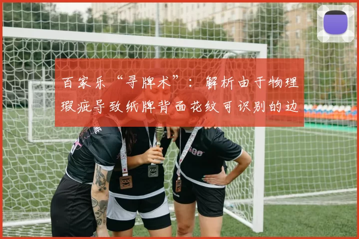 百家乐“寻牌术”：解析由于物理瑕疵导致纸牌背面花纹可识别的边缘获利法。（揭秘百家乐“边缘排序”：因牌背物理瑕疵可辨识而获取优势的技巧解析）