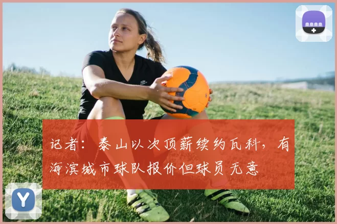 记者：泰山以次顶薪续约瓦科，有海滨城市球队报价但球员无意