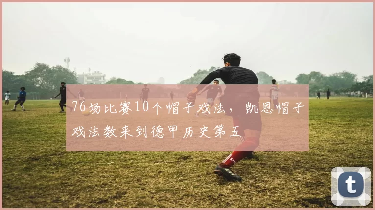 76场比赛10个帽子戏法，凯恩帽子戏法数来到德甲历史第五