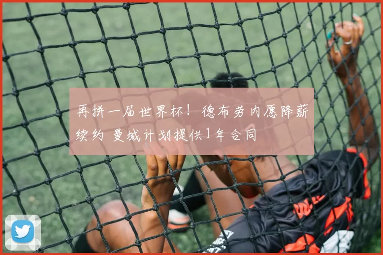 再拼一届世界杯！德布劳内愿降薪续约 曼城计划提供1年合同