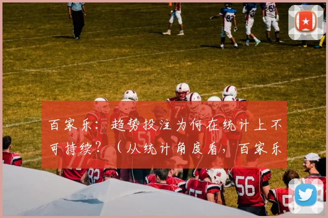 百家乐：趋势投注为何在统计上不可持续？（从统计角度看，百家乐的趋势投注为何难以持续奏效）