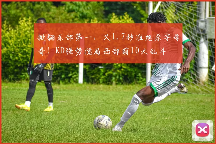 掀翻东部第一，又1.7秒准绝杀字母哥！KD强势搅局西部前10大乱斗