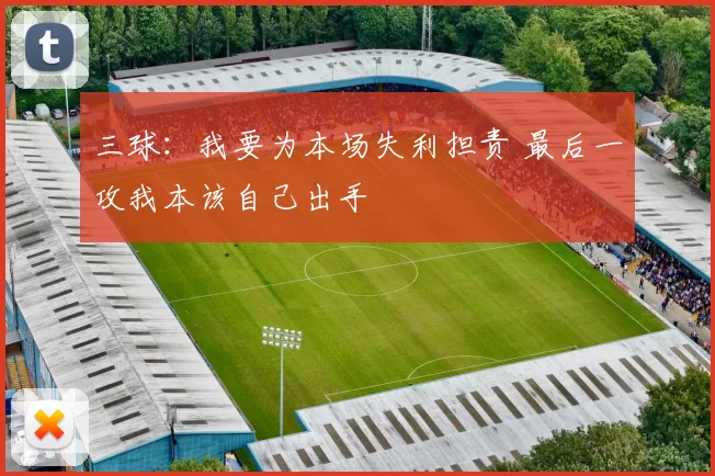 三球：我要为本场失利担责 最后一攻我本该自己出手