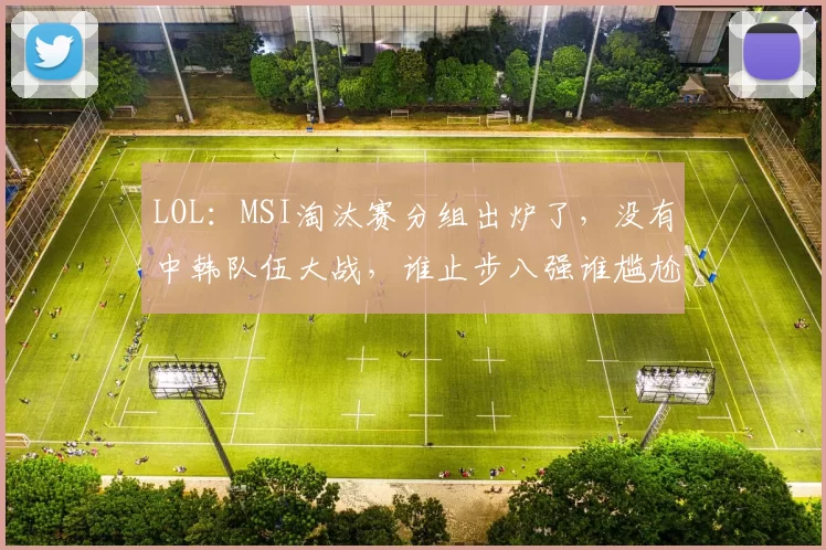 LOL：MSI淘汰赛分组出炉了，没有中韩队伍大战，谁止步八强谁尴尬