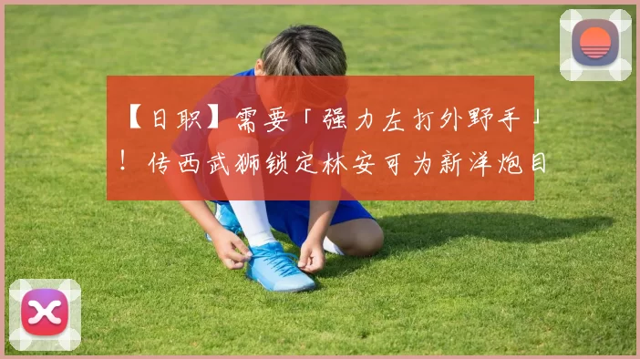 【日职】需要「强力左打外野手」！传西武狮锁定林安可为新洋炮目标｜日本职棒