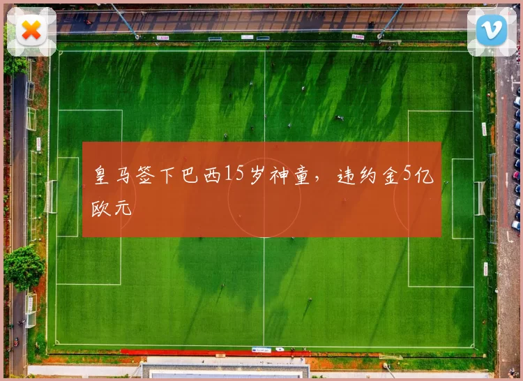 皇马签下巴西15岁神童，违约金5亿欧元