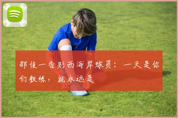 邵佳一告别西海岸球员：一天是你们教练，就永远是